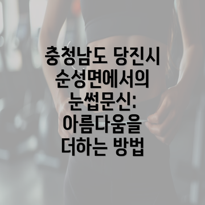 충청남도 당진시 순성면에서의 눈썹문신: 아름다움을 더하는 방법