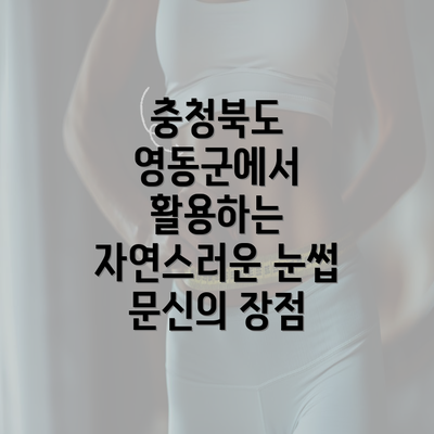 충청북도 영동군에서 활용하는 자연스러운 눈썹 문신의 장점