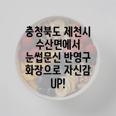 충청북도 제천시 수산면에서 눈썹문신 반영구 화장으로 자신감 UP!