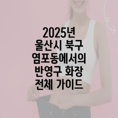 2025년 울산시 북구 염포동에서의 반영구 화장 전체 가이드