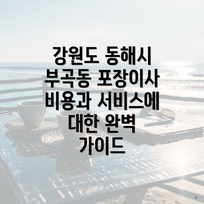 강원도 동해시 부곡동 포장이사 비용과 서비스에 대한 완벽 가이드