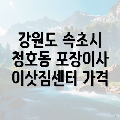 강원도 속초시 청호동 포장이사 이삿짐센터 가격