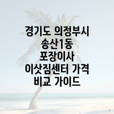 경기도 의정부시 송산1동 포장이사 이삿짐센터 가격 비교 가이드