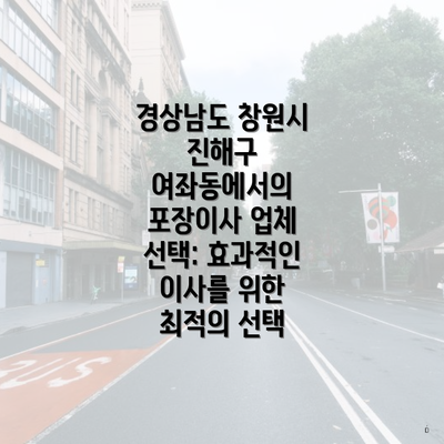 경상남도 창원시 진해구 여좌동에서의 포장이사 업체 선택: 효과적인 이사를 위한 최적의 선택