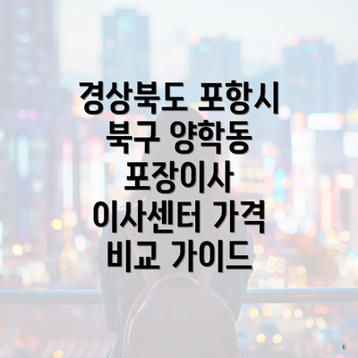 경상북도 포항시 북구 양학동 포장이사 이사센터 가격 비교 가이드