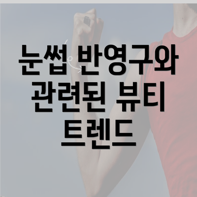 눈썹 반영구와 관련된 뷰티 트렌드