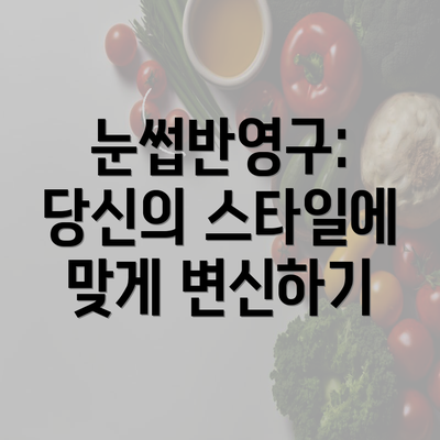 눈썹반영구: 당신의 스타일에 맞게 변신하기