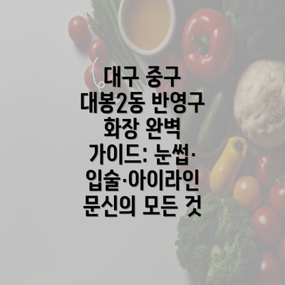 대구 중구 대봉2동 반영구 화장 완벽 가이드: 눈썹·입술·아이라인 문신의 모든 것