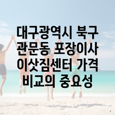 대구광역시 북구 관문동 포장이사 이삿짐센터 가격 비교의 중요성