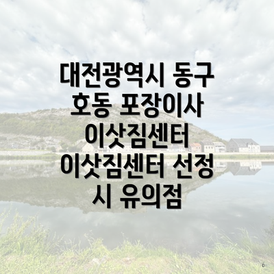 대전광역시 동구 호동 포장이사 이삿짐센터 이삿짐센터 선정 시 유의점