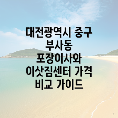 대전광역시 중구 부사동 포장이사와 이삿짐센터 가격 비교 가이드