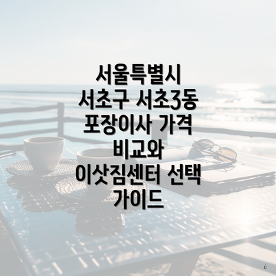 서울특별시 서초구 서초3동 포장이사 가격 비교와 이삿짐센터 선택 가이드