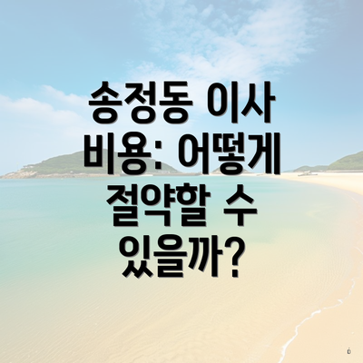 송정동 이사 비용: 어떻게 절약할 수 있을까?