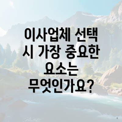 이사업체 선택 시 가장 중요한 요소는 무엇인가요?