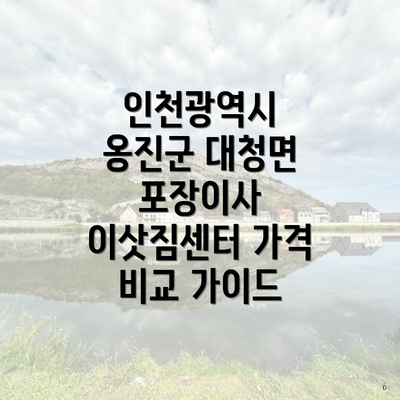 인천광역시 옹진군 대청면 포장이사 이삿짐센터 가격 비교 가이드