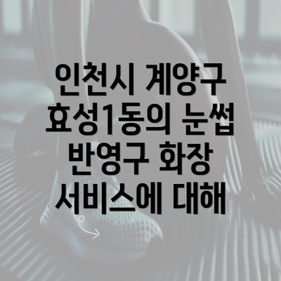 인천시 계양구 효성1동의 눈썹 반영구 화장 서비스에 대해