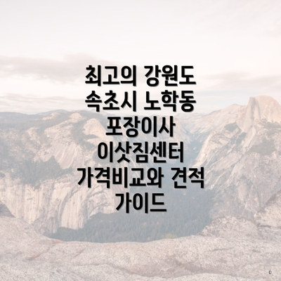 최고의 강원도 속초시 노학동 포장이사 이삿짐센터 가격비교와 견적 가이드