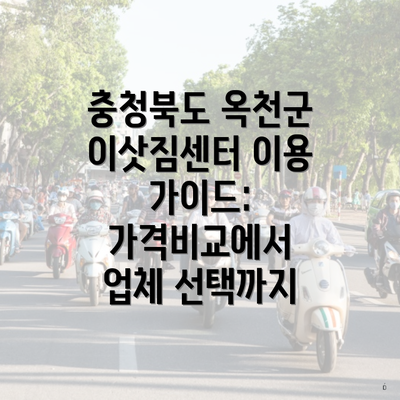 충청북도 옥천군 이삿짐센터 이용 가이드: 가격비교에서 업체 선택까지