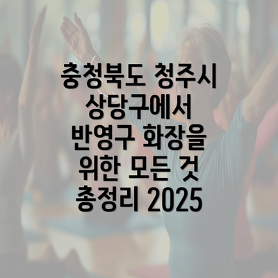 충청북도 청주시 상당구에서 반영구 화장을 위한 모든 것 총정리 2025