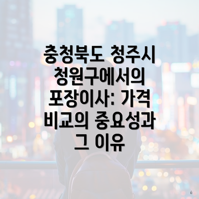 충청북도 청주시 청원구에서의 포장이사: 가격 비교의 중요성과 그 이유