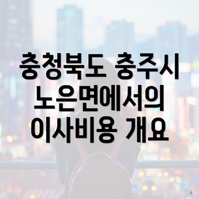 충청북도 충주시 노은면에서의 이사비용 개요