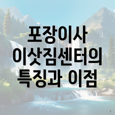 포장이사 이삿짐센터의 특징과 이점